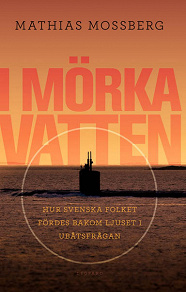 Omslagsbild för I mörka vatten : hur svenska folket fördes bakom ljuset i ubåtsfrågan