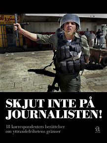 Omslagsbild för Skjut inte på journalisten : 18 korrespondenters berättelser om yttrandefrihetens gränser