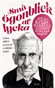 Cover for Små ögonblick av lycka (men rätt mycket elände med) : 83¼-årige Hendrik Groens hemliga dagbok