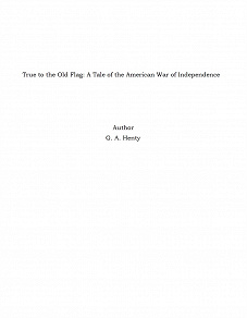 Omslagsbild för True to the Old Flag: A Tale of the American War of Independence