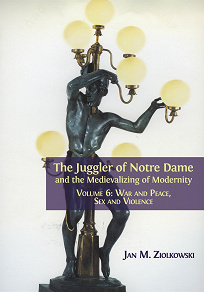 Cover for The Juggler of Notre Dame and the Medievalizing of Modernity. Volume 6: War and Peace, Sex and Violence