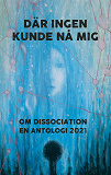 Omslagsbild för Där ingen kunde nå mig: Om dissociation - en antologi 2021