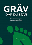 Cover for Gräv där du står : för en mänskligare & mer hållbar värld