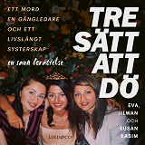 Cover for Tre sätt att dö : Ett mord, en gängledare och ett livslångt systerskap