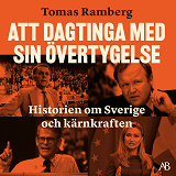 Cover for Att dagtinga med sin övertygelse : Historien om Sverige och kärnkraften