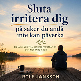 Cover for Sluta irritera dig på saker du ändå inte kan påverka. En lugn väg till mindre frustration och mer inre lugn