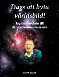 Cover for Dags att byta världsbild!: Jag fann nyckeln till det medvetna universum